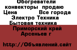 Обогреватели( конвекторы) продаю  › Цена ­ 2 200 - Все города Электро-Техника » Бытовая техника   . Приморский край,Арсеньев г.